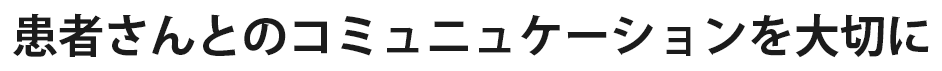 患者さんとのコミュニュケーションを大切に